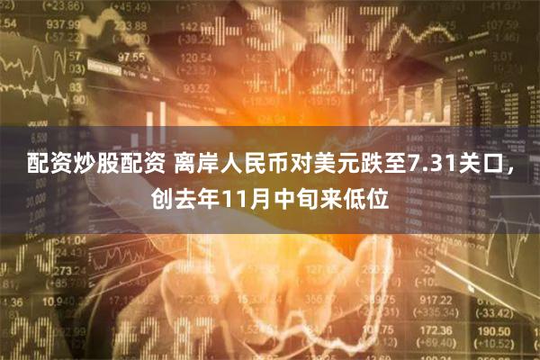 配资炒股配资 离岸人民币对美元跌至7.31关口,创去年11月中旬来低位