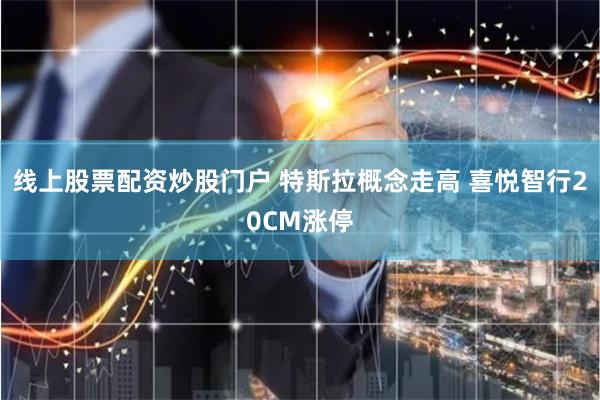 线上股票配资炒股门户 特斯拉概念走高 喜悦智行20CM涨停