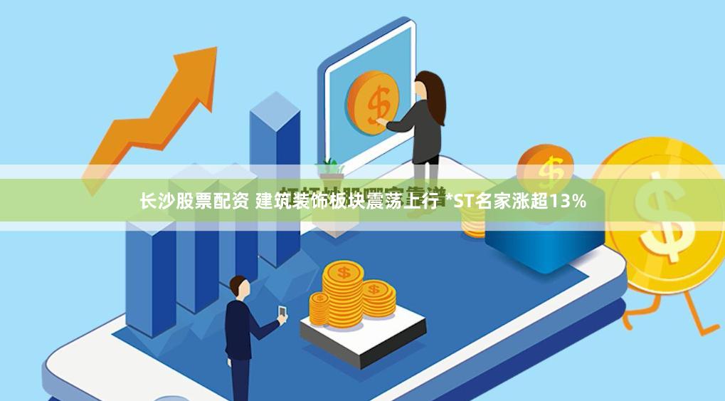 长沙股票配资 建筑装饰板块震荡上行 *ST名家涨超13%