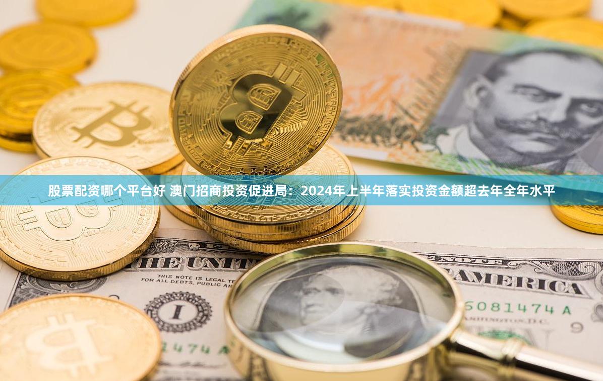 股票配资哪个平台好 澳门招商投资促进局:2024年上半年落实投资金额超去年全年水平
