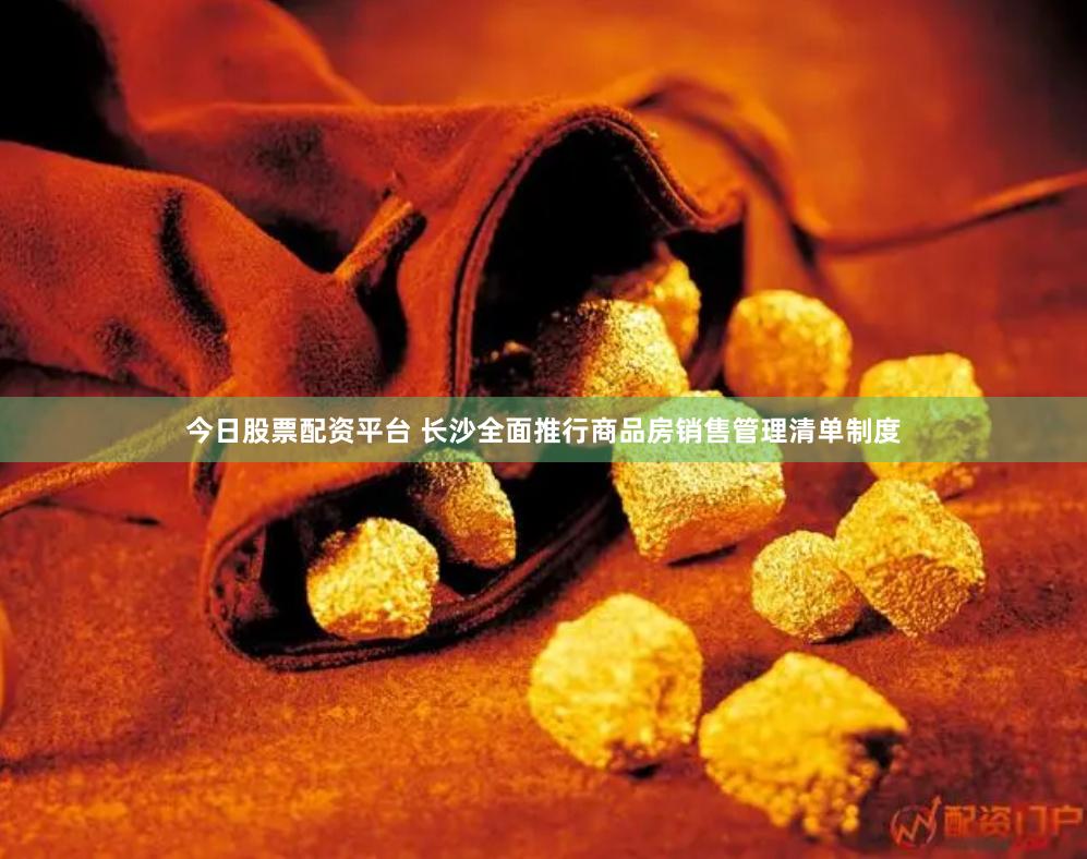 今日股票配资平台 长沙全面推行商品房销售管理清单制度