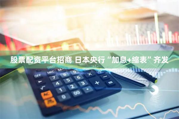 股票配资平台招商 日本央行“加息+缩表”齐发