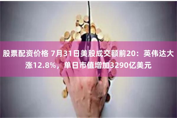 股票配资价格 7月31日美股成交额前20:英伟达大涨12.8%,单日市值增加3290亿美元