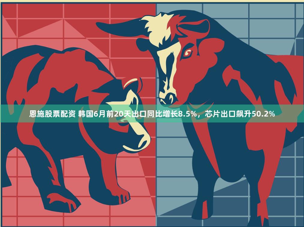 恩施股票配资 韩国6月前20天出口同比增长8.5%,芯片出口飙升50.2%