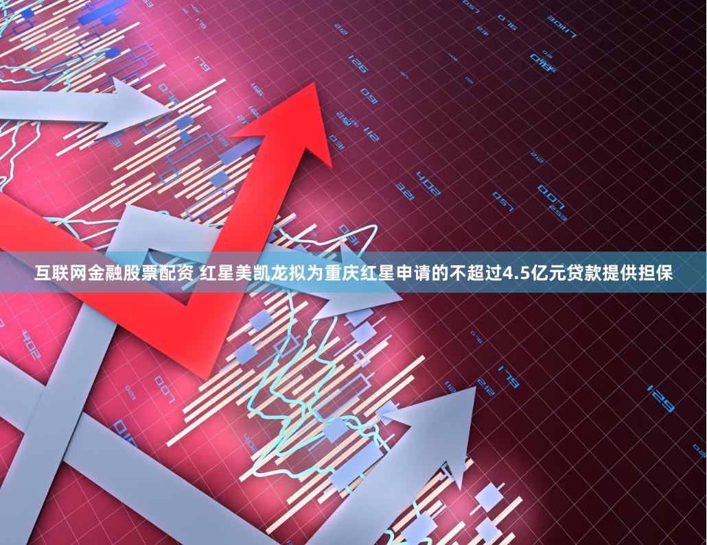 互联网金融股票配资 红星美凯龙拟为重庆红星申请的不超过4.5亿元贷款提供担保