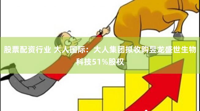 股票配资行业 大人国际:大人集团拟收购昱龙盛世生物科技51%股权
