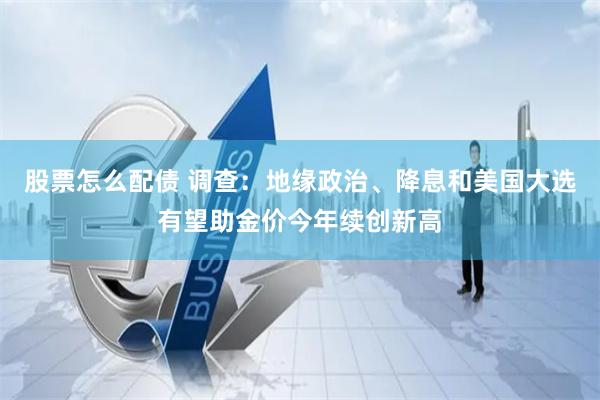 股票怎么配债 调查:地缘政治、降息和美国大选有望助金价今年续创新高