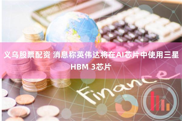 义乌股票配资 消息称英伟达将在AI芯片中使用三星HBM 3芯片