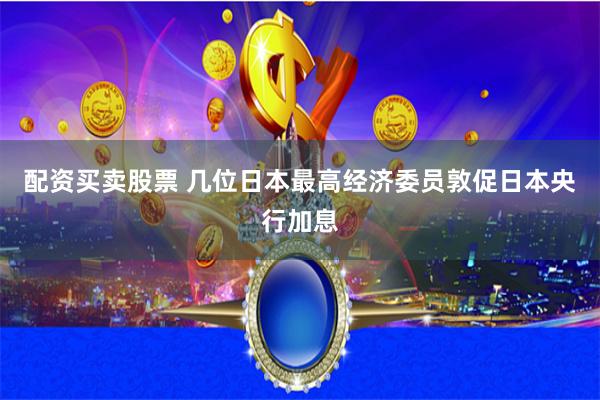 配资买卖股票 几位日本最高经济委员敦促日本央行加息