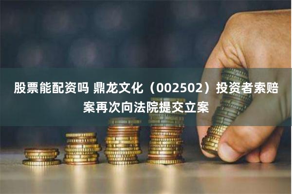 股票能配资吗 鼎龙文化(002502)投资者索赔案再次向法院提交立案