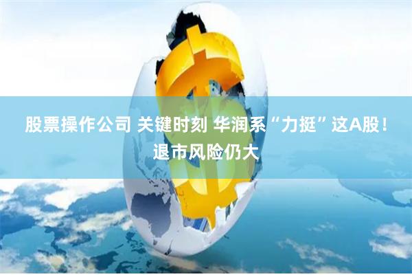 股票操作公司 关键时刻 华润系“力挺”这A股!退市风险仍大