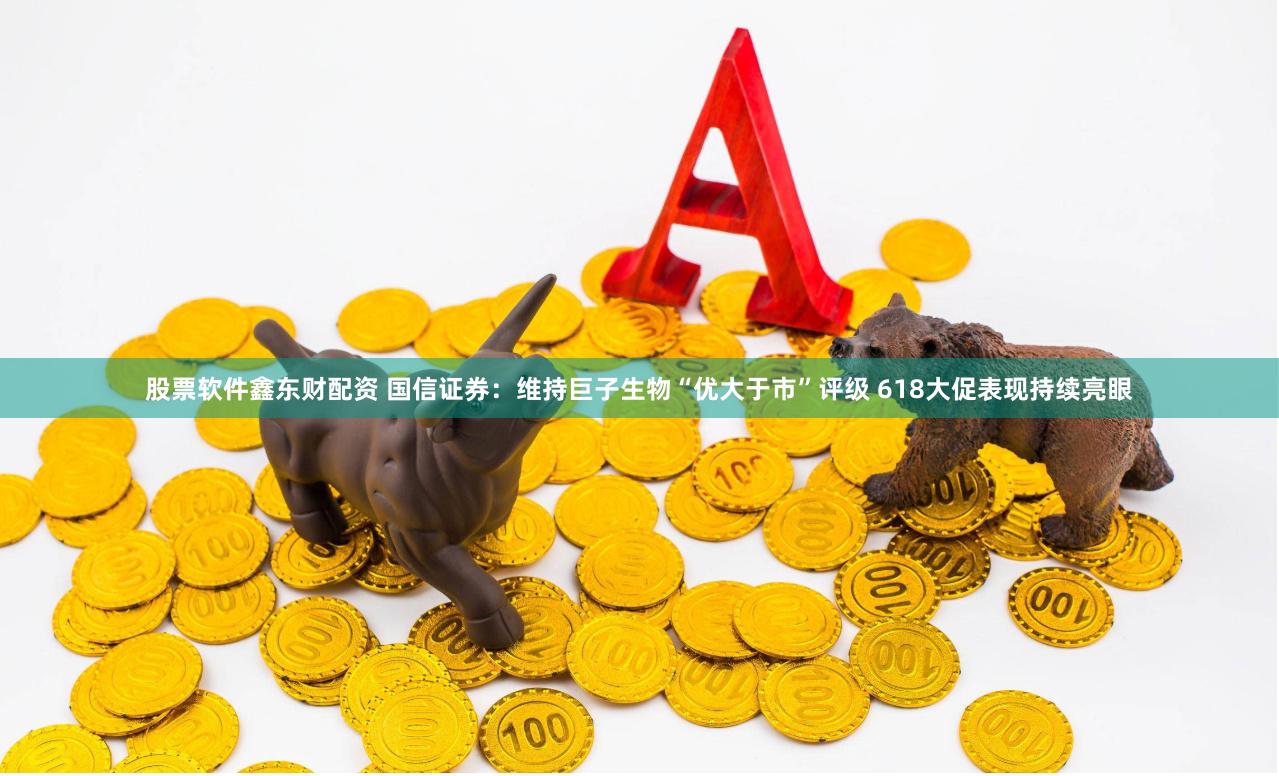 股票软件鑫东财配资 国信证券:维持巨子生物“优大于市”评级 618大促表现持续亮眼