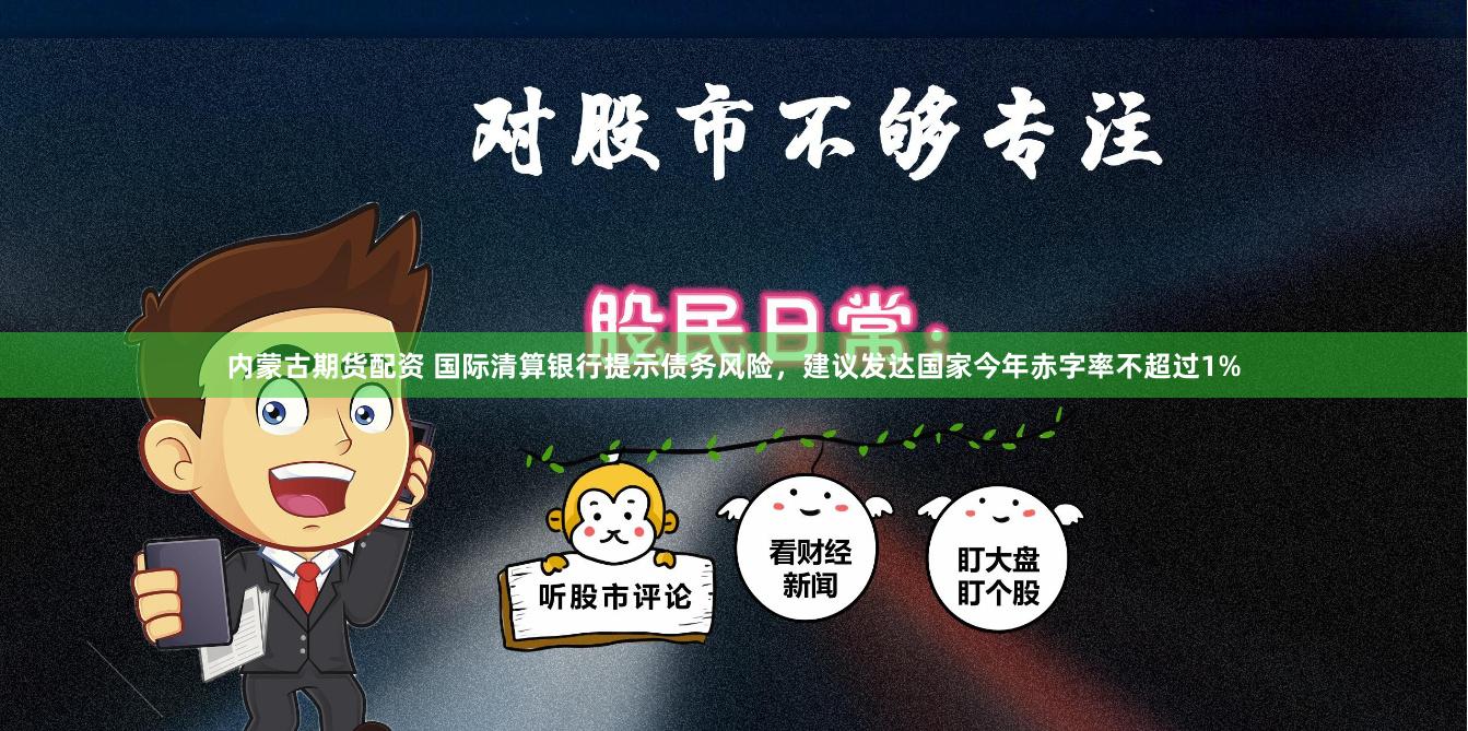 内蒙古期货配资 国际清算银行提示债务风险,建议发达国家今年赤字率不超过1%