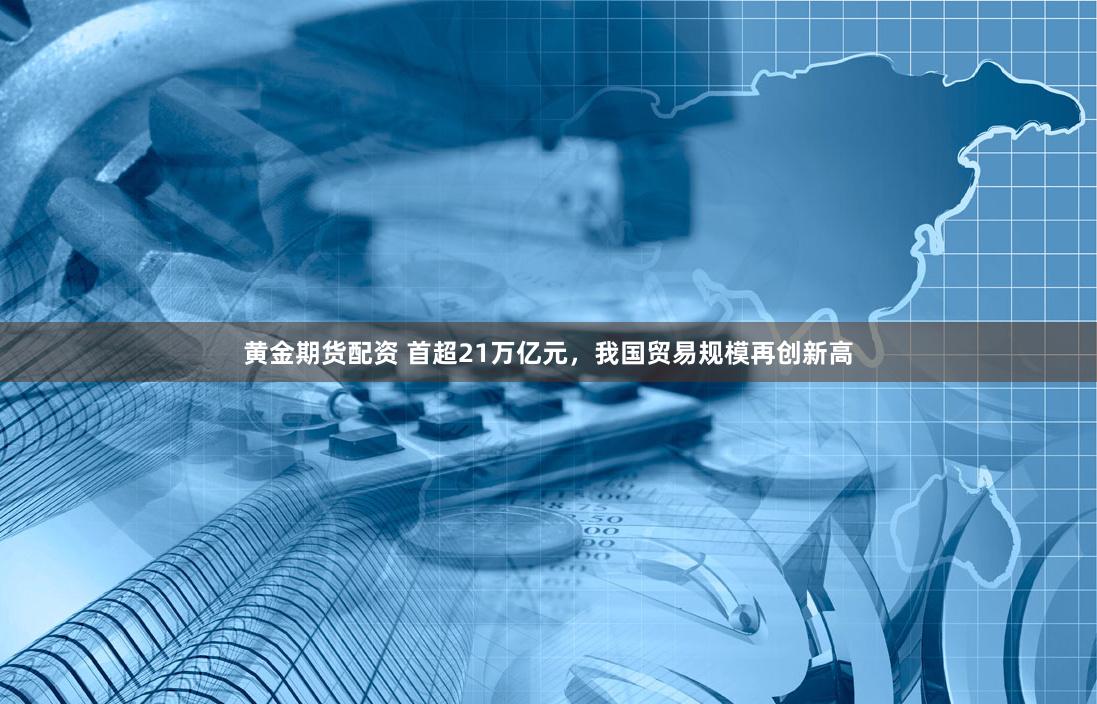 黄金期货配资 首超21万亿元,我国贸易规模再创新高
