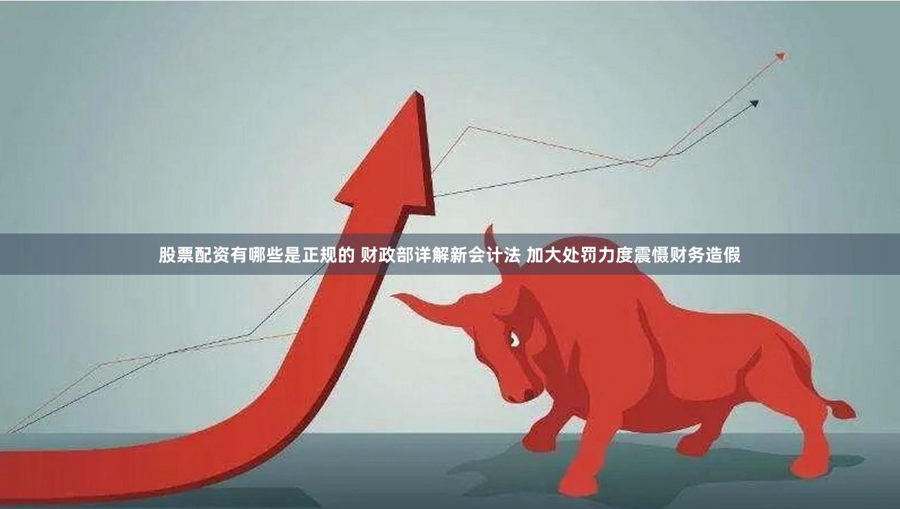 股票配资有哪些是正规的 财政部详解新会计法 加大处罚力度震慑财务造假