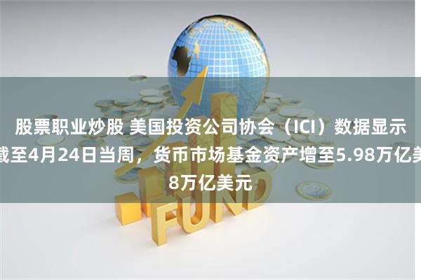 股票职业炒股 美国投资公司协会(ICI)数据显示,截至4月24日当周,货币市场基金资产增至5.98万亿美元