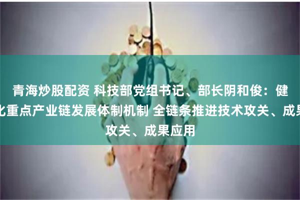 青海炒股配资 科技部党组书记、部长阴和俊:健全强化重点产业链发展体制机制 全链条推进技术攻关、成果应用