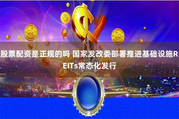 股票配资是正规的吗 国家发改委部署推进基础设施REITs常态化发行