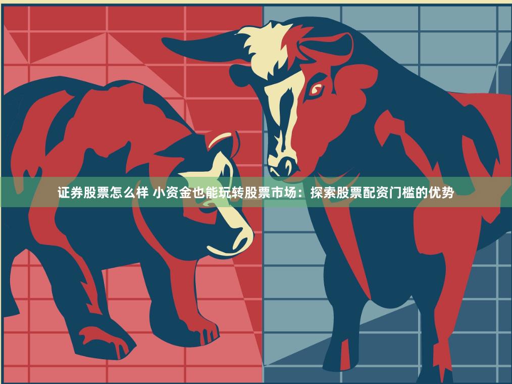 证券股票怎么样 小资金也能玩转股票市场:探索股票配资门槛的优势