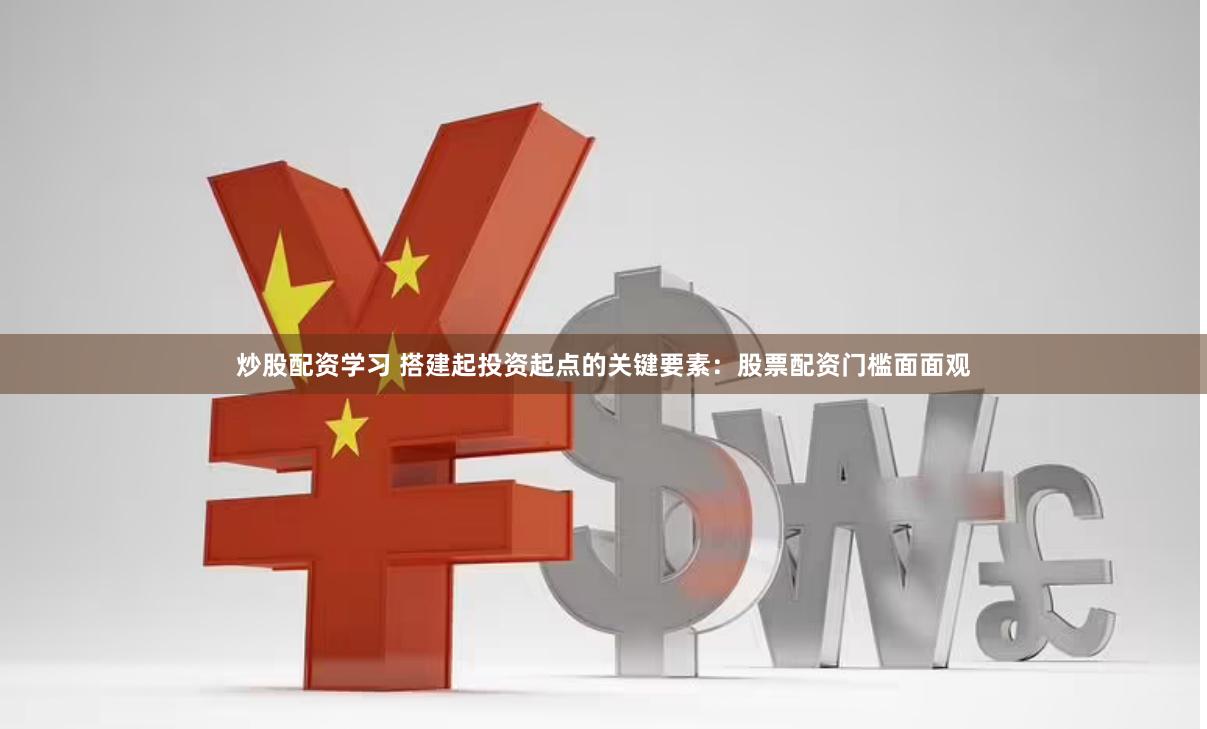 炒股配资学习 搭建起投资起点的关键要素:股票配资门槛面面观