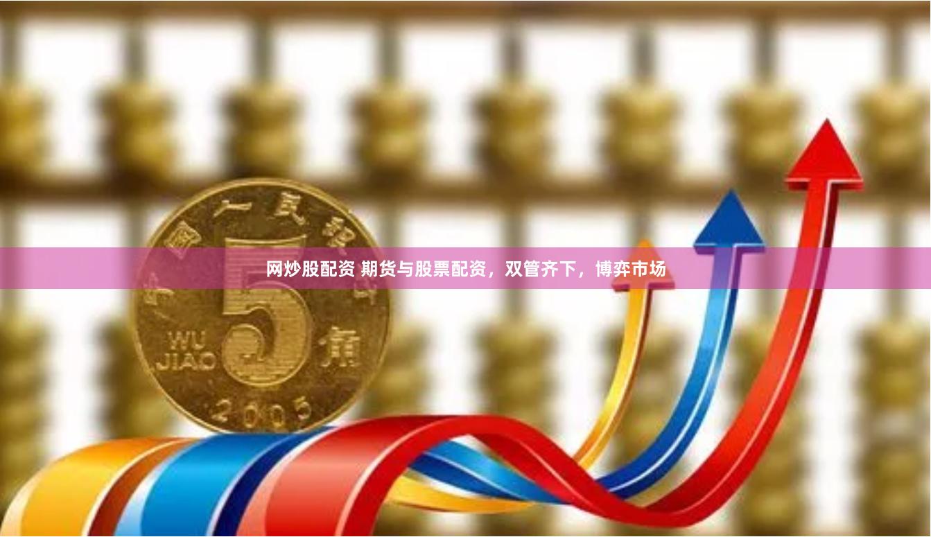 网炒股配资 期货与股票配资,双管齐下,博弈市场