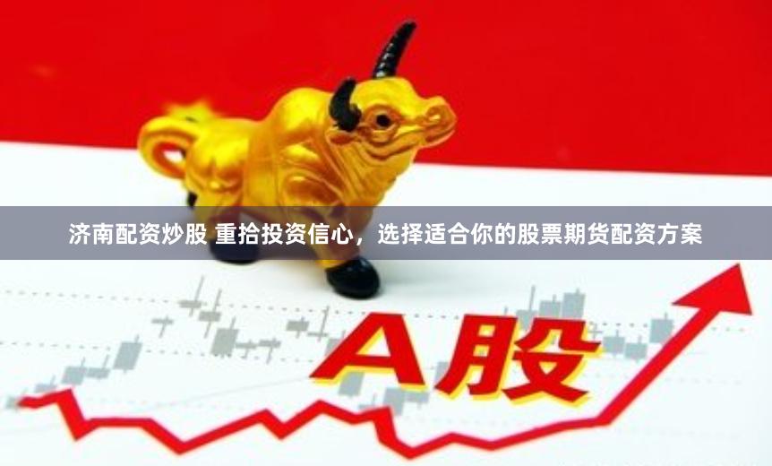 济南配资炒股 重拾投资信心,选择适合你的股票期货配资方案