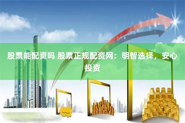 股票能配资吗 股票正规配资网:明智选择,安心投资