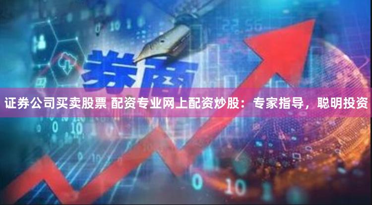 证券公司买卖股票 配资专业网上配资炒股:专家指导,聪明投资