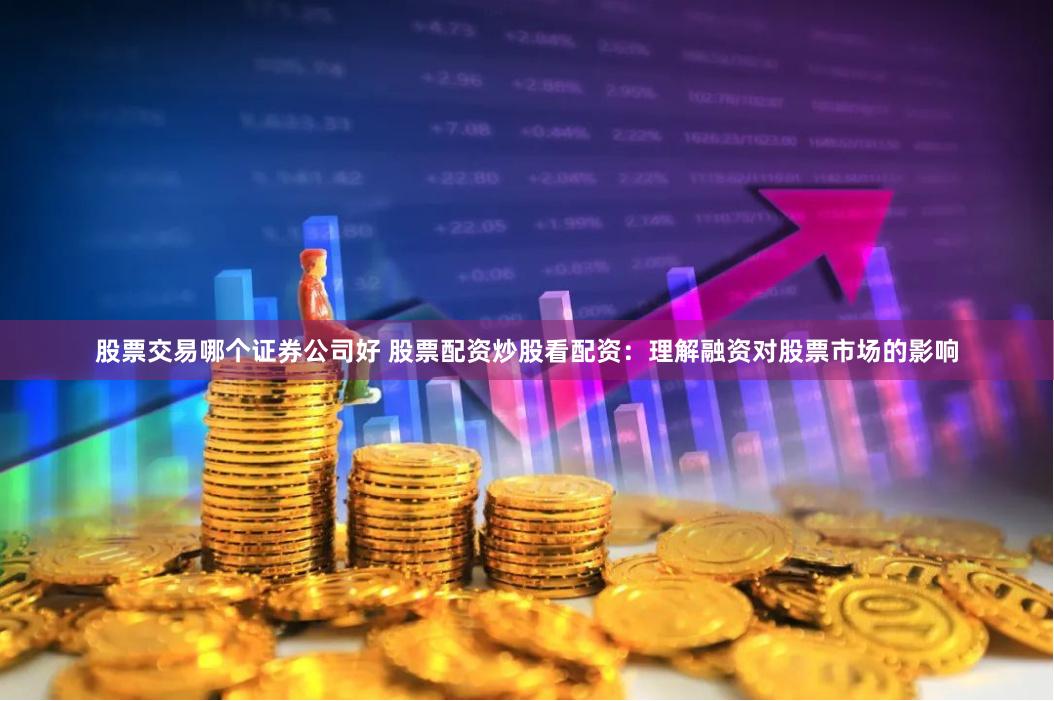 股票交易哪个证券公司好 股票配资炒股看配资:理解融资对股票市场的影响