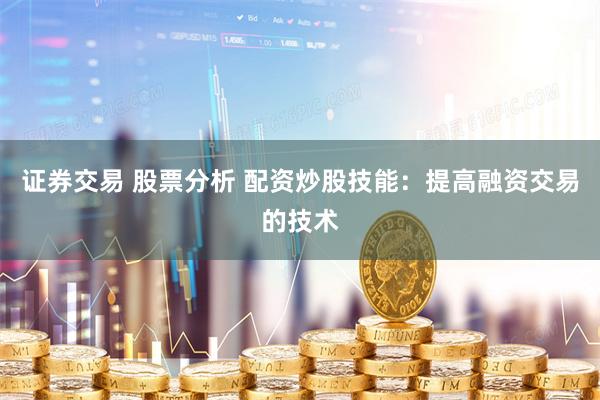 证券交易 股票分析 配资炒股技能:提高融资交易的技术