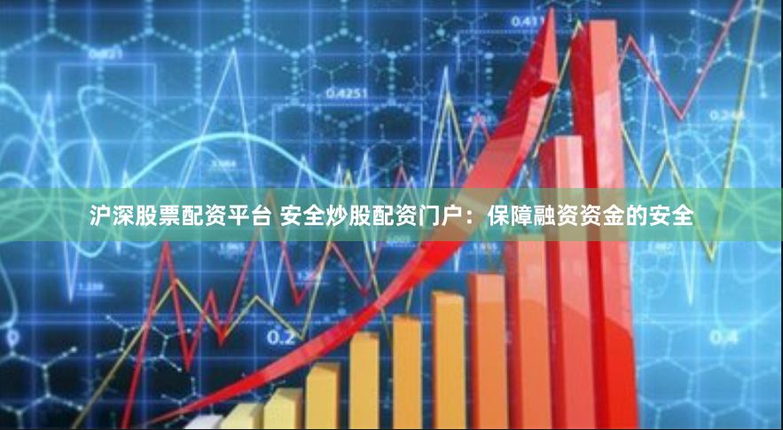 沪深股票配资平台 安全炒股配资门户:保障融资资金的安全