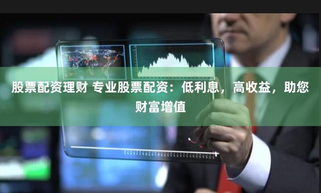 股票配资理财 专业股票配资:低利息,高收益,助您财富增值