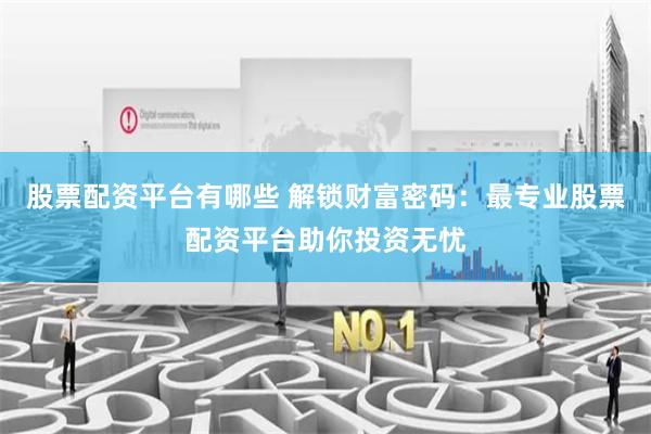 股票配资平台有哪些 解锁财富密码:最专业股票配资平台助你投资无忧