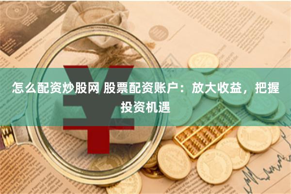 怎么配资炒股网 股票配资账户:放大收益,把握投资机遇
