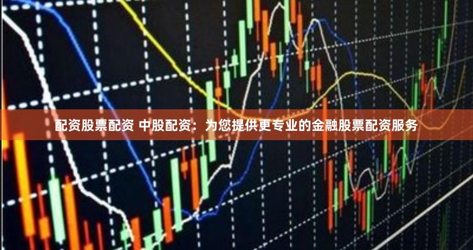 配资股票配资 中股配资:为您提供更专业的金融股票配资服务