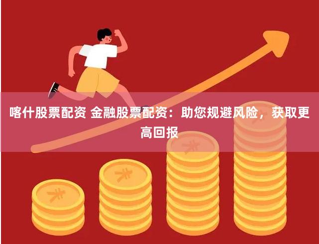 喀什股票配资 金融股票配资:助您规避风险,获取更高回报