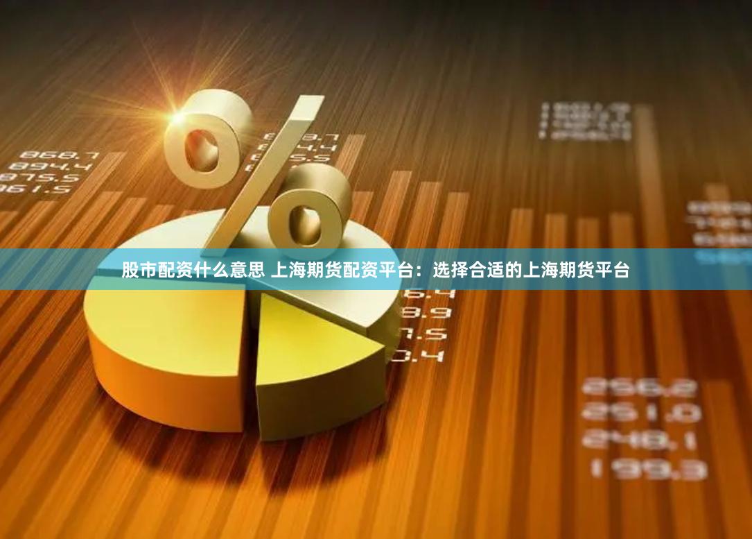 股市配资什么意思 上海期货配资平台:选择合适的上海期货平台