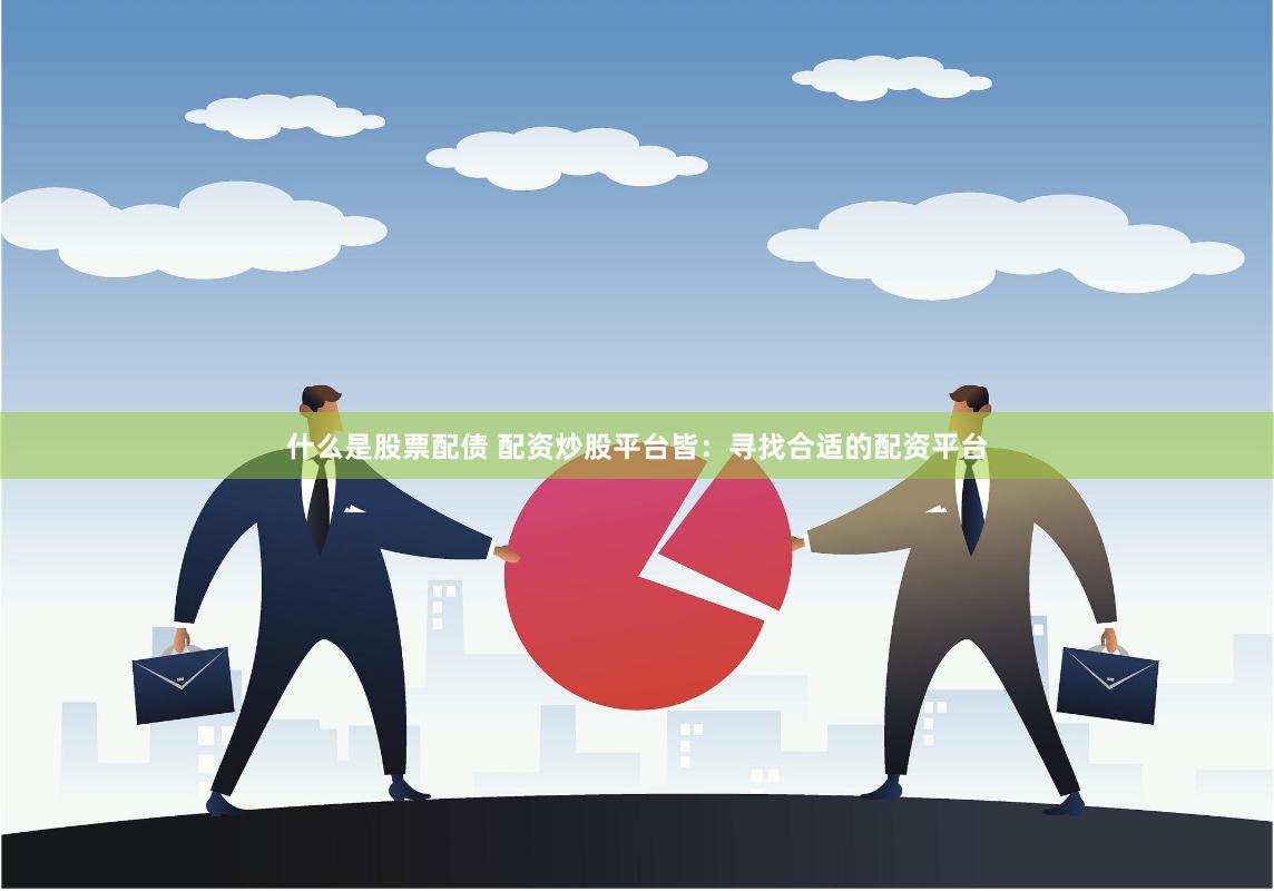 什么是股票配债 配资炒股平台皆:寻找合适的配资平台
