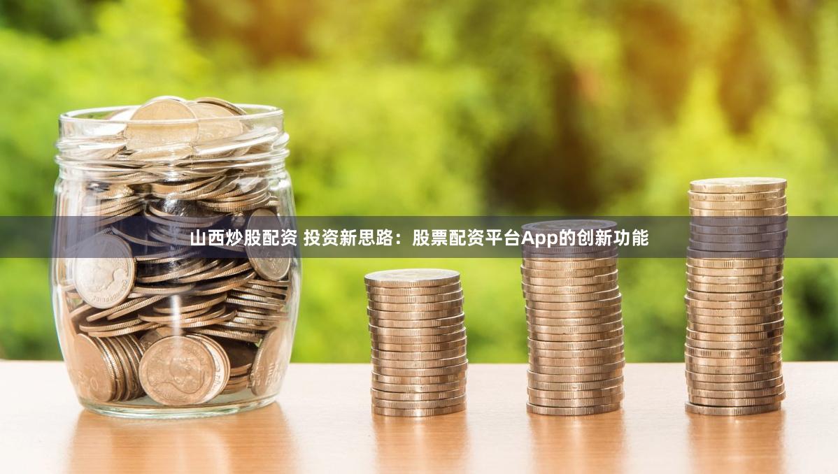 山西炒股配资 投资新思路:股票配资平台App的创新功能