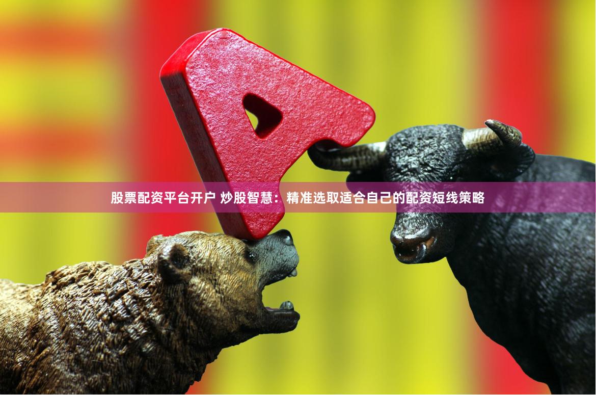 股票配资平台开户 炒股智慧:精准选取适合自己的配资短线策略