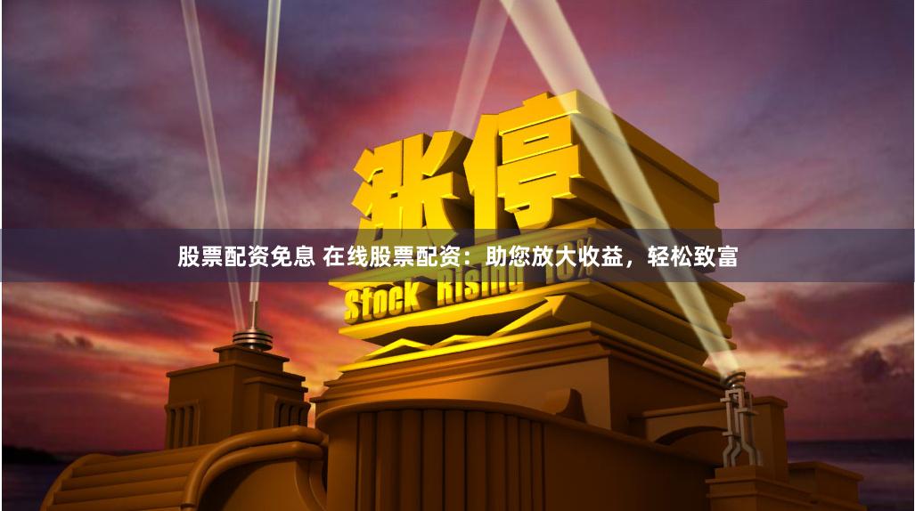 股票配资免息 在线股票配资:助您放大收益,轻松致富