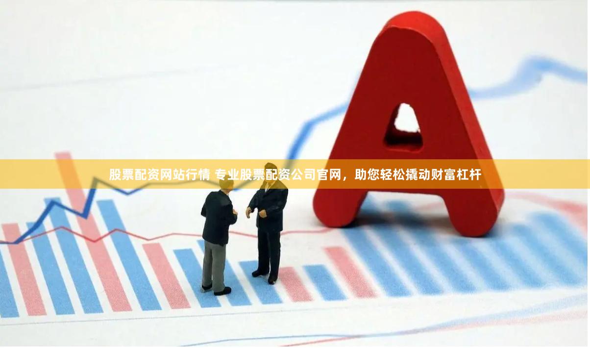股票配资网站行情 专业股票配资公司官网,助您轻松撬动财富杠杆