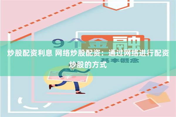 炒股配资利息 网络炒股配资:通过网络进行配资炒股的方式