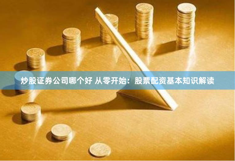 炒股证券公司哪个好 从零开始:股票配资基本知识解读
