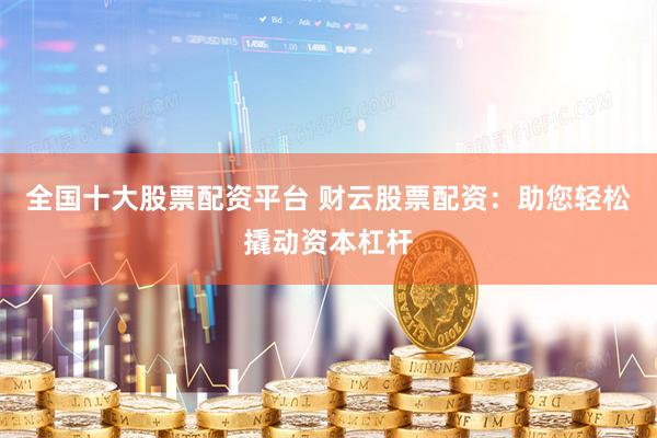 全国十大股票配资平台 财云股票配资:助您轻松撬动资本杠杆