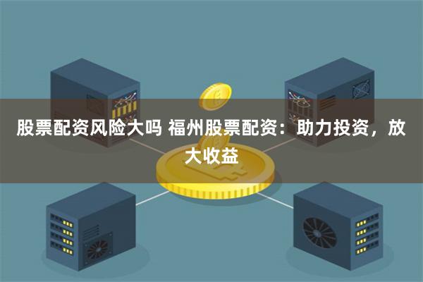 股票配资风险大吗 福州股票配资:助力投资,放大收益