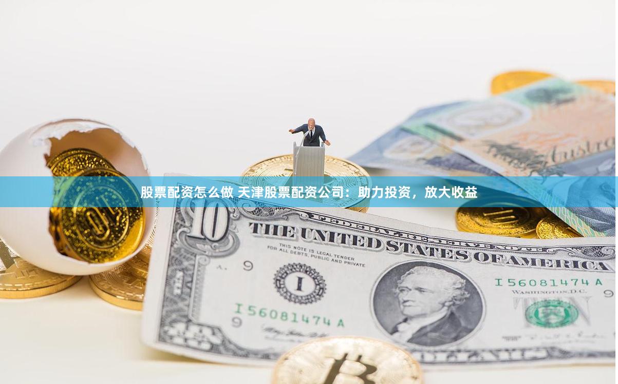 股票配资怎么做 天津股票配资公司:助力投资,放大收益