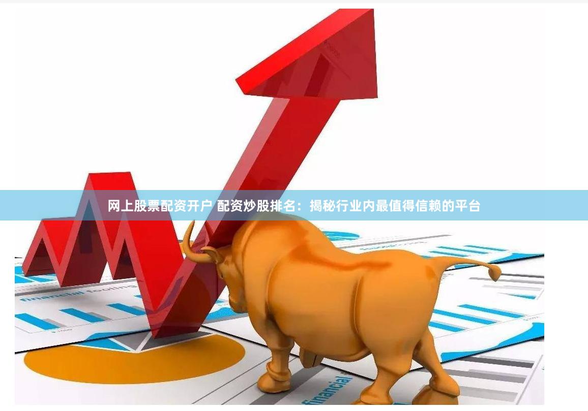 网上股票配资开户 配资炒股排名:揭秘行业内最值得信赖的平台