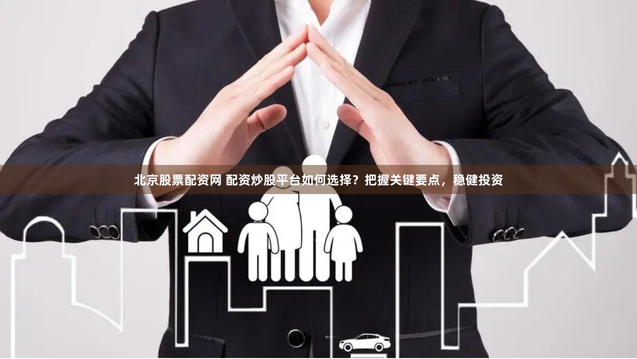 北京股票配资网 配资炒股平台如何选择?把握关键要点,稳健投资