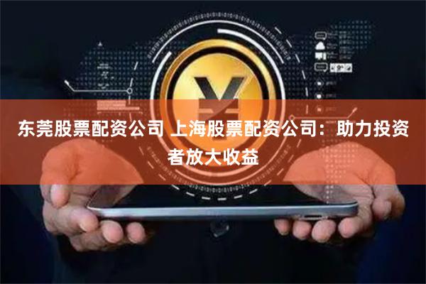 东莞股票配资公司 上海股票配资公司:助力投资者放大收益